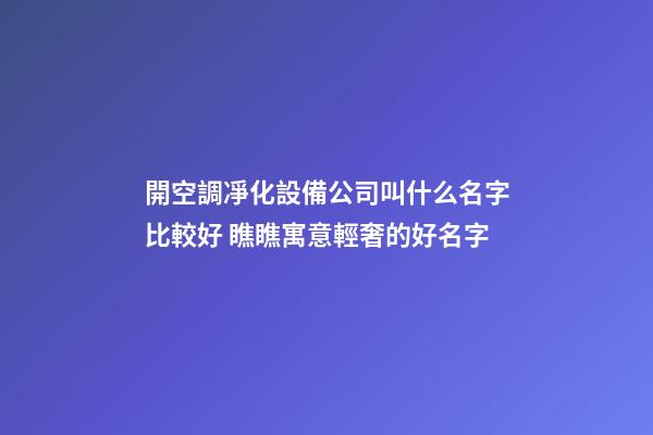 開空調凈化設備公司叫什么名字比較好 瞧瞧寓意輕奢的好名字-第1張-公司起名-玄機派